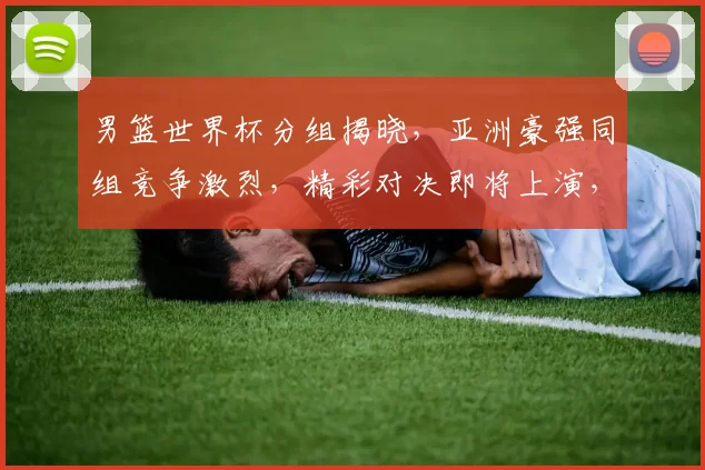 男篮世界杯分组揭晓，亚洲豪强同组竞争激烈，精彩对决即将上演，不容错过