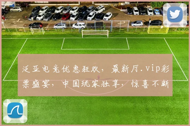 泛亚电竞优惠狂欢，最新厅.vip彩票盛宴，中国玩家独享，惊喜不断，速来体验