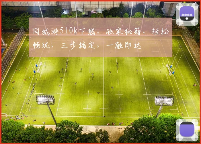 同城游510k下载，独家秘籍，轻松畅玩，三步搞定，一触即达