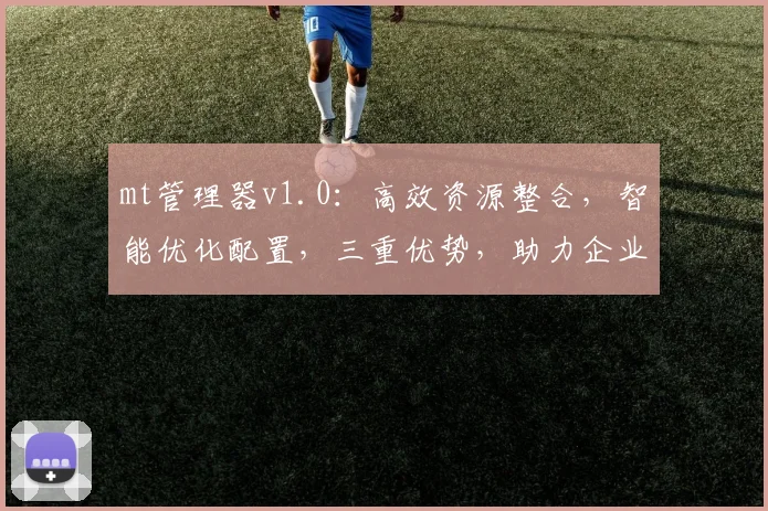 mt管理器v1.0：高效资源整合，智能优化配置，三重优势，助力企业升级发展