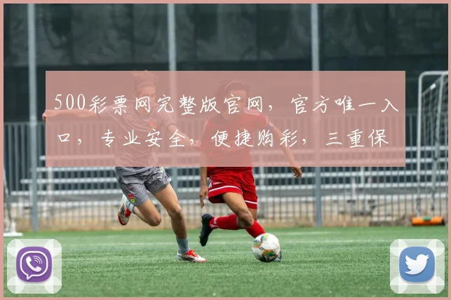500彩票网完整版官网，官方唯一入口，专业安全，便捷购彩，三重保障，不容错过