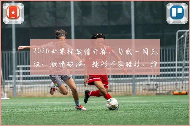 2026世界杯激情开赛，与我一同见证，激情碰撞，精彩不容错过，谁将陪你看