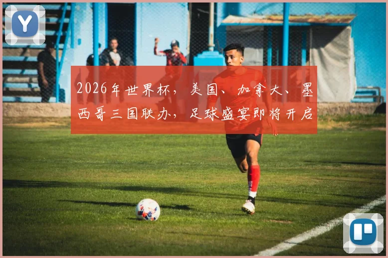 2026年世界杯，美国、加拿大、墨西哥三国联办，足球盛宴即将开启，你准备好了吗