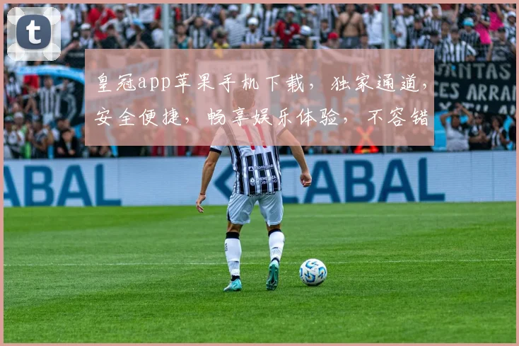 皇冠app苹果手机下载，独家通道，安全便捷，畅享娱乐体验，不容错过，立即下载