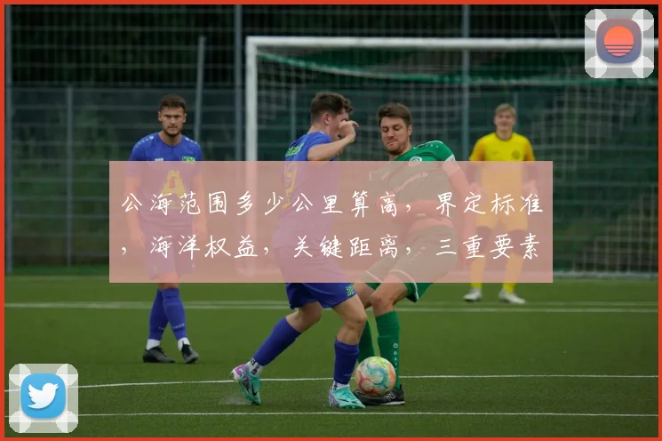公海范围多少公里算高，界定标准，海洋权益，关键距离，三重要素，深度解读。