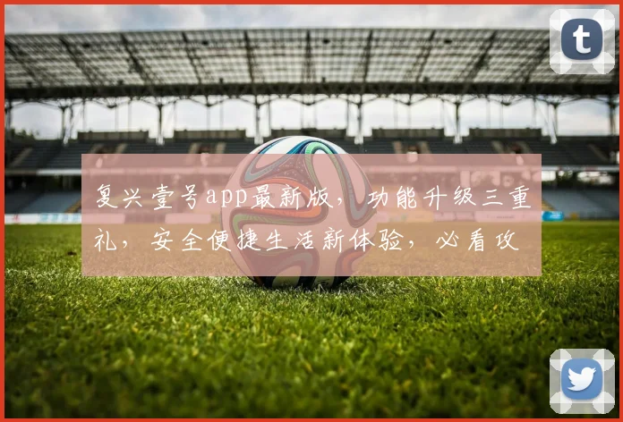 复兴壹号app最新版，功能升级三重礼，安全便捷生活新体验，必看攻略，速来更新