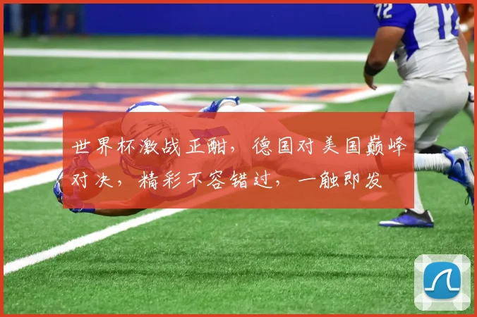 世界杯激战正酣，德国对美国巅峰对决，精彩不容错过，一触即发