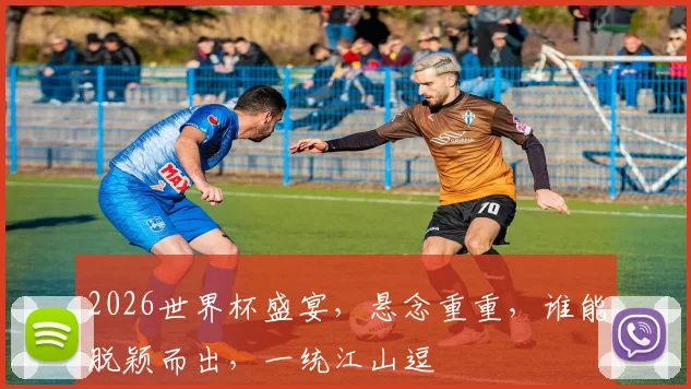 2026世界杯盛宴，悬念重重，谁能脱颖而出，一统江山逗