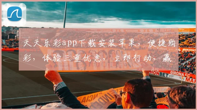 天天乐彩app下载安装苹果，便捷购彩，体验三重优惠，立即行动，赢大奖