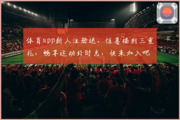 体育app新人注册送，惊喜福利三重礼，畅享运动好时光，快来加入吧