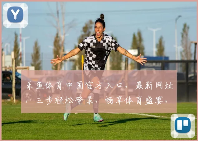 乐鱼体育中国官方入口，最新网址，三步轻松登录，畅享体育盛宴，必看攻略，三重惊喜