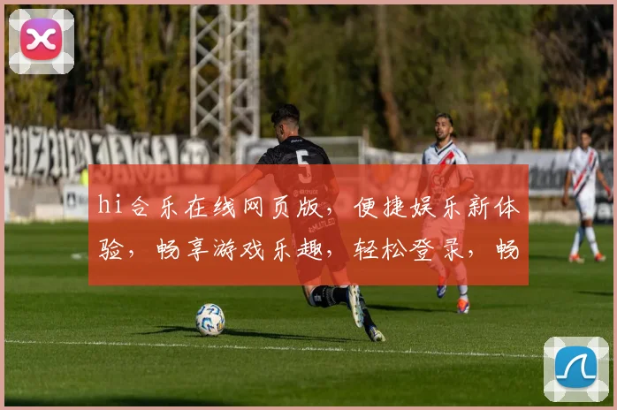 hi合乐在线网页版，便捷娱乐新体验，畅享游戏乐趣，轻松登录，畅玩不停，尽在hi合乐
