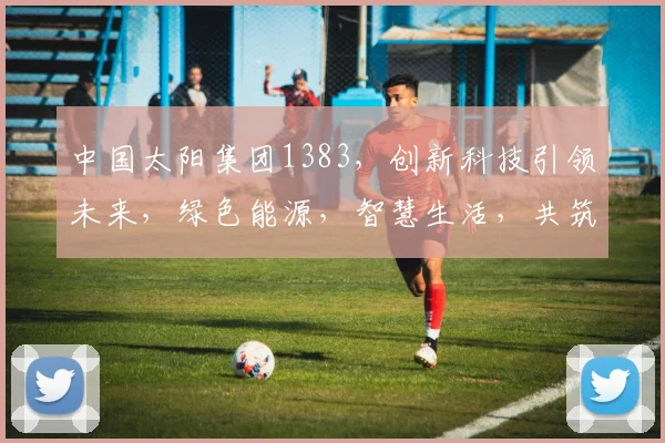 中国太阳集团1383，创新科技引领未来，绿色能源，智慧生活，共筑美好家园，三大领域齐头并进