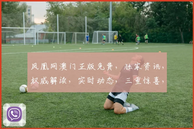 凤凰网澳门正版免费，独家资讯，权威解读，实时动态，三重惊喜，不容错过