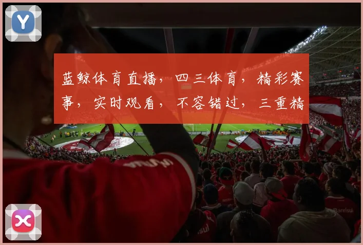 蓝鲸体育直播，四三体育，精彩赛事，实时观看，不容错过，三重精彩，一网打尽
